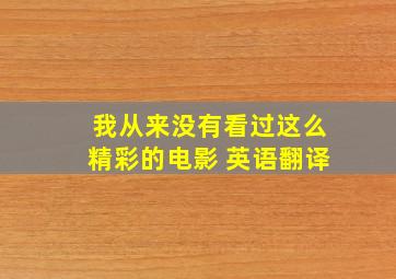 我从来没有看过这么精彩的电影 英语翻译